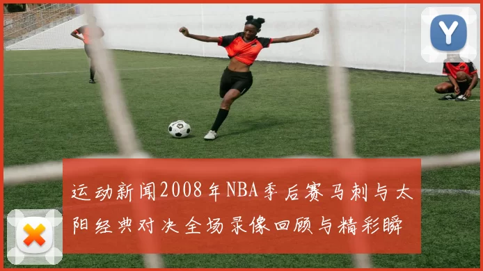 运动新闻2008年NBA季后赛马刺与太阳经典对决全场录像回顾与精彩瞬间解析