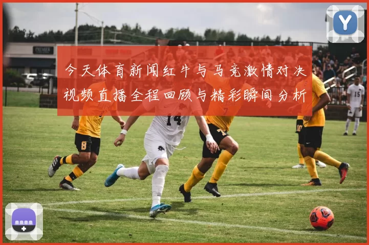 今天体育新闻红牛与马竞激情对决视频直播全程回顾与精彩瞬间分析