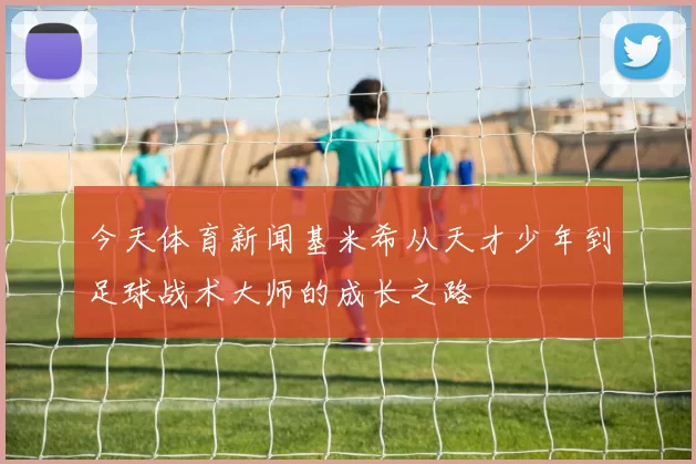 今天体育新闻基米希从天才少年到足球战术大师的成长之路