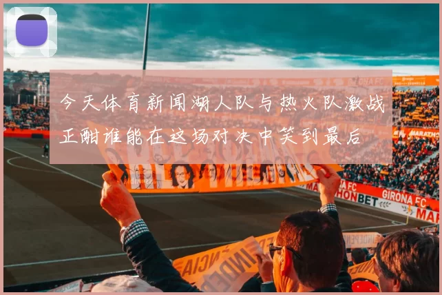 今天体育新闻湖人队与热火队激战正酣谁能在这场对决中笑到最后