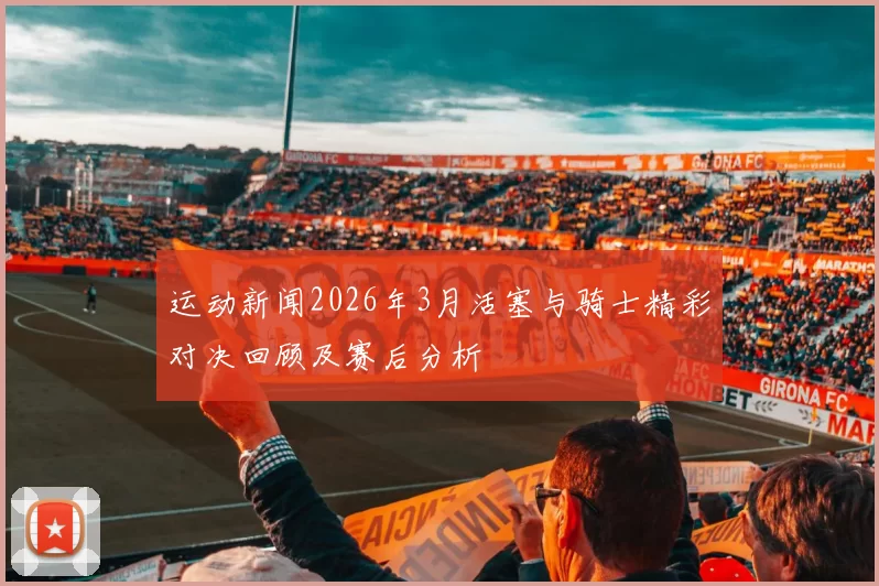 运动新闻2026年3月活塞与骑士精彩对决回顾及赛后分析