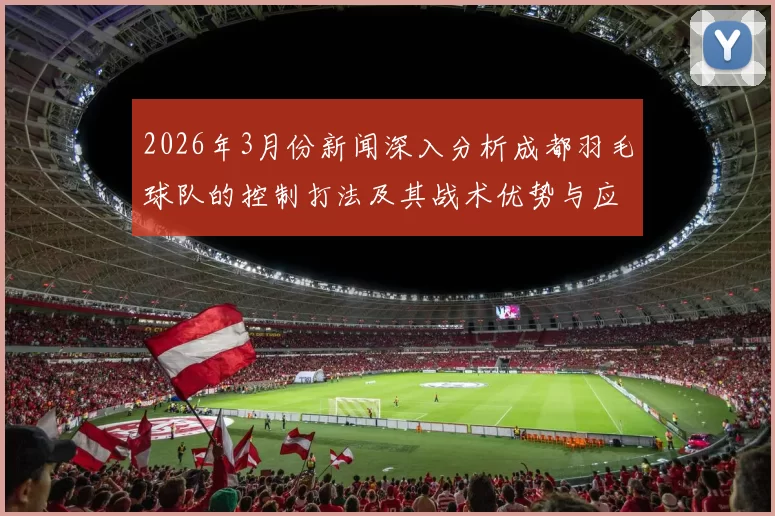 2026年3月份新闻深入分析成都羽毛球队的控制打法及其战术优势与应用