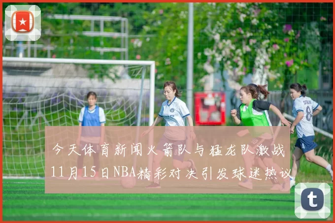 今天体育新闻火箭队与猛龙队激战11月15日NBA精彩对决引发球迷热议
